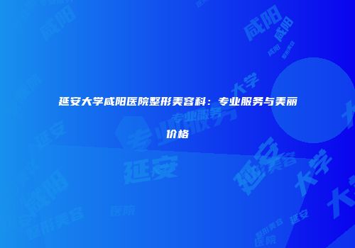 延安大学咸阳医院整形美容科：专业服务与美丽价格