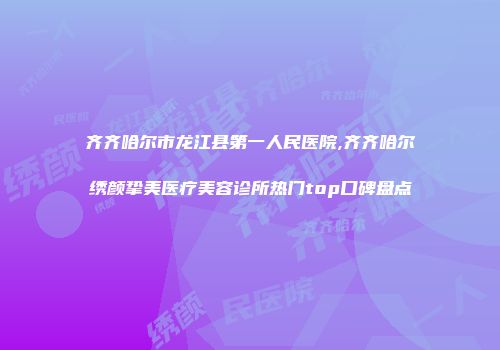 齐齐哈尔市龙江县第一人民医院,齐齐哈尔绣颜挚美医疗美容诊所热门top口碑盘点