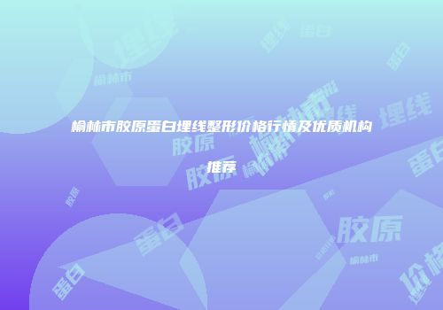 榆林市胶原蛋白埋线整形价格行情及优质机构推荐