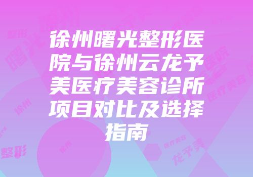 徐州曙光整形医院与徐州云龙予美医疗美容诊所项目对比及选择指南