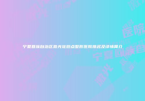 宁夏回族自治区激光祛斑点整形医院排名及详情简介