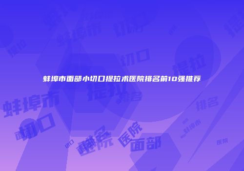 蚌埠市面部小切口提拉术医院排名前10强推荐