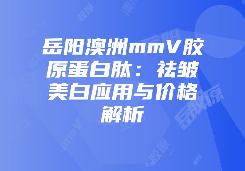 岳阳澳洲mmV胶原蛋白肽：祛皱美白应用与价格解析
