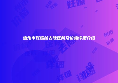 惠州市妊娠纹去除医院及价格详细介绍