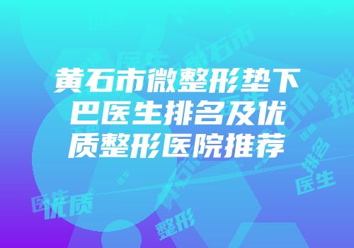 黄石市微整形垫下巴医生排名及优质整形医院推荐