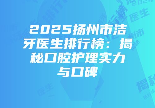 2025扬州市洁牙医生排行榜：揭秘口腔护理实力与口碑