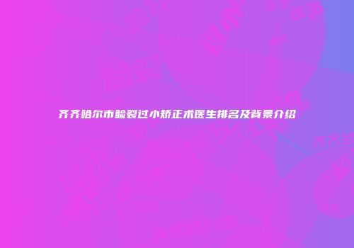 齐齐哈尔市睑裂过小矫正术医生排名及背景介绍