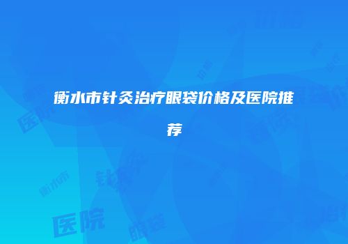 衡水市针灸治疗眼袋价格及医院推荐