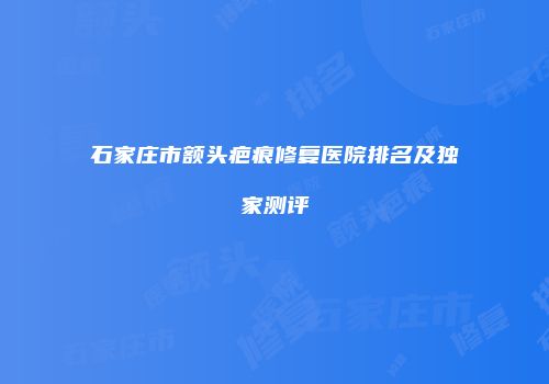 石家庄市额头疤痕修复医院排名及独家测评