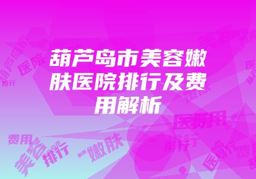 葫芦岛市美容嫩肤医院排行及费用解析