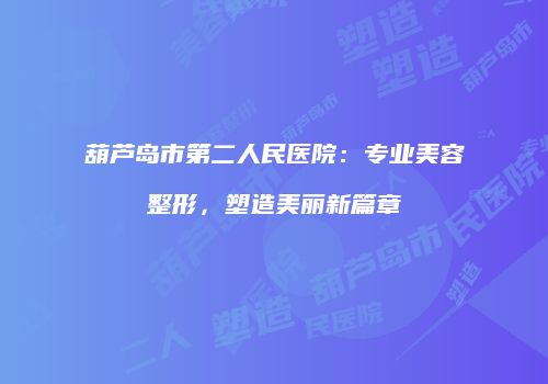 葫芦岛市第二人民医院：专业美容整形，塑造美丽新篇章