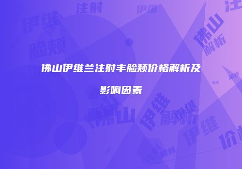佛山伊维兰注射丰脸颊价格解析及影响因素