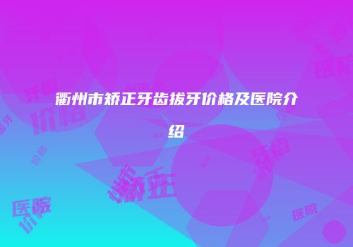 衢州市矫正牙齿拔牙价格及医院介绍
