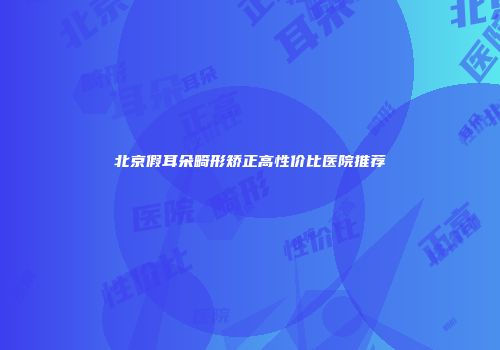 北京假耳朵畸形矫正高性价比医院推荐