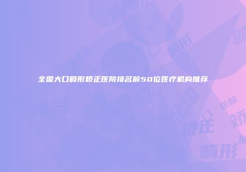 全国大口畸形矫正医院排名前50位医疗机构推荐