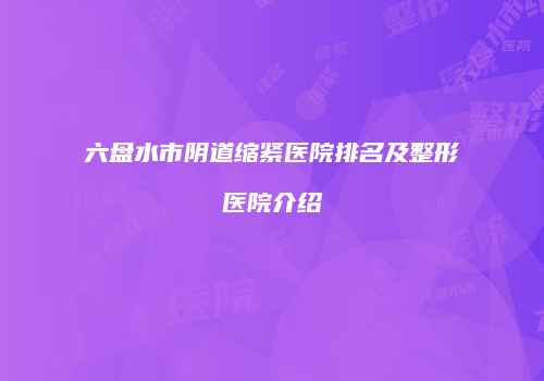 六盘水市阴道缩紧医院排名及整形医院介绍