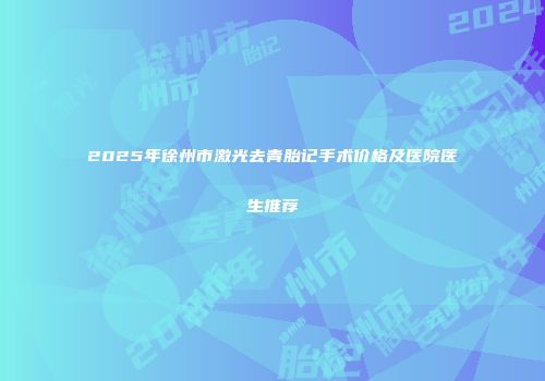 2025年徐州市激光去青胎记手术价格及医院医生推荐