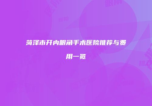 菏泽市开内眼角手术医院推荐与费用一览