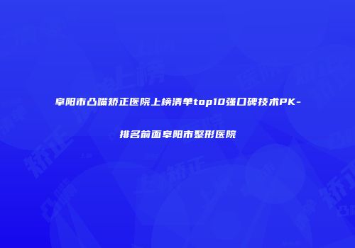 阜阳市凸嘴矫正医院上榜清单top10强口碑技术PK-排名前面阜阳市整形医院