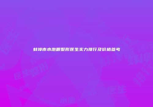 蚌埠市水泡眼整形医生实力排行及价格参考