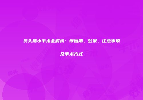 鼻头缩小手术全解析：恢复期、效果、注意事项及手术方式