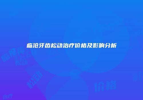 临沧牙齿松动治疗价格及影响分析