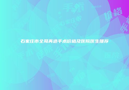 石家庄市全耳再造手术价格及医院医生推荐