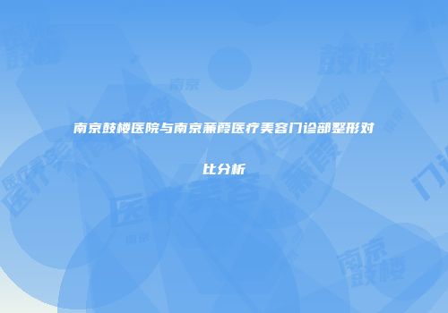 南京鼓楼医院与南京蒹葭医疗美容门诊部整形对比分析