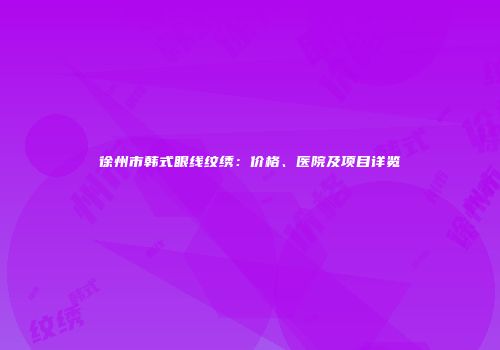 徐州市韩式眼线纹绣：价格、医院及项目详览