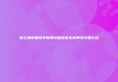 连云港市复合丰胸领域知名医生榜单及详细介绍