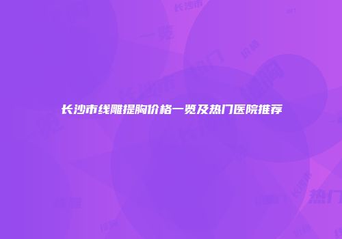 长沙市线雕提胸价格一览及热门医院推荐