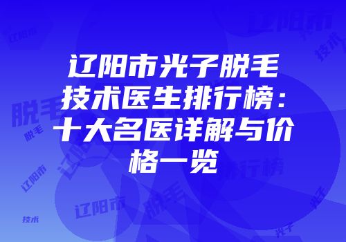 辽阳市光子脱毛技术医生排行榜：十大名医详解与价格一览