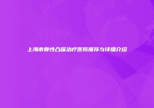上海市骨性凸嘴治疗医院推荐与详细介绍