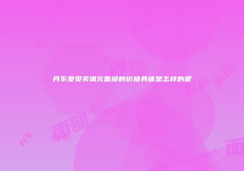 丹东爱贝芙填充面部的价格具体是怎样的呢