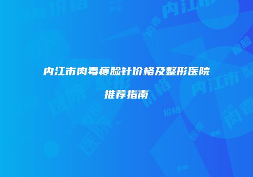 内江市肉毒瘦脸针价格及整形医院推荐指南