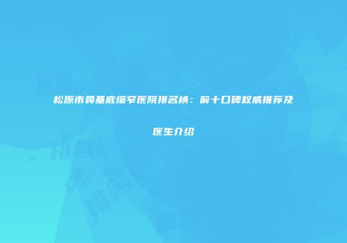松原市鼻基底缩窄医院排名榜：前十口碑权威推荐及医生介绍