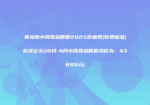青岛市小耳耳朵畸型2025价格表(收费标准)在线公示(10月-4月小耳耳朵畸型均价为：43899元)
