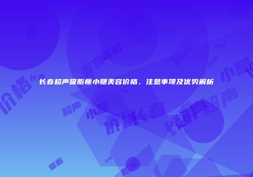 长春超声吸脂瘦小腿美容价格、注意事项及优势解析
