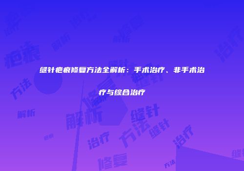 缝针疤痕修复方法全解析：手术治疗、非手术治疗与综合治疗