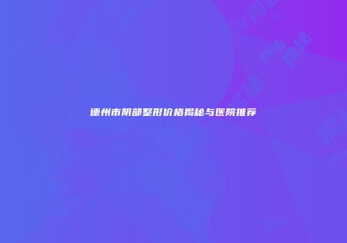 德州市阴部整形价格揭秘与医院推荐