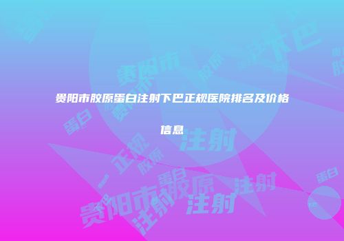 贵阳市胶原蛋白注射下巴正规医院排名及价格信息
