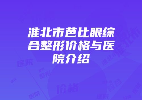 淮北市芭比眼综合整形价格与医院介绍