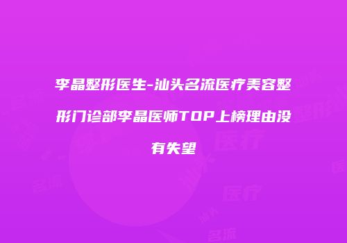 李晶整形医生-汕头名流医疗美容整形门诊部李晶医师TOP上榜理由没有失望