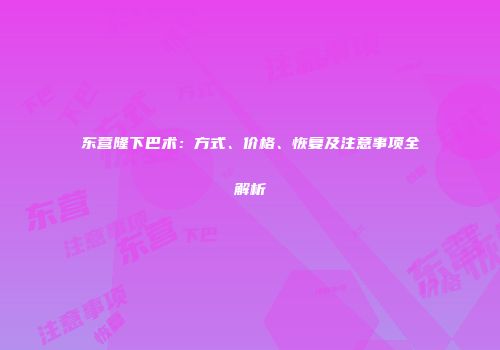 东营隆下巴术：方式、价格、恢复及注意事项全解析