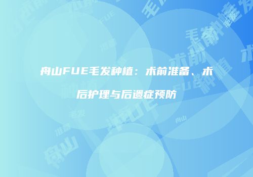 舟山FUE毛发种植：术前准备、术后护理与后遗症预防