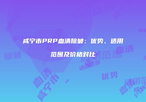 咸宁市PRP血清除皱：优势、适用范围及价格对比