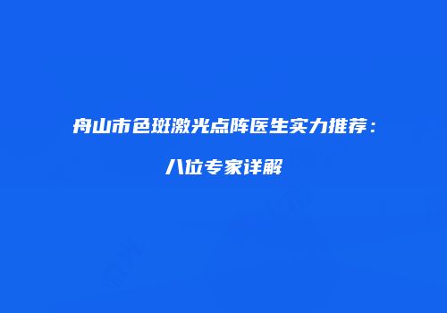 舟山市色斑激光点阵医生实力推荐：八位专家详解