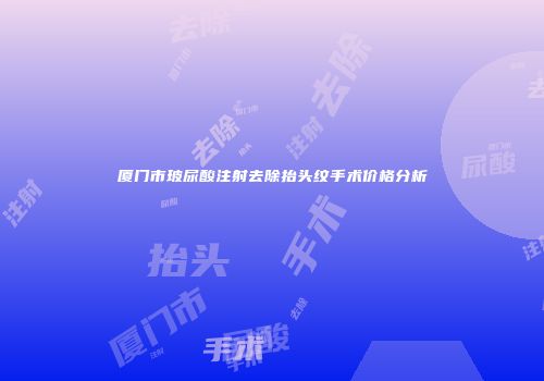 厦门市玻尿酸注射去除抬头纹手术价格分析