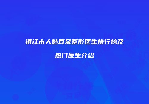 镇江市人造耳朵整形医生排行榜及热门医生介绍