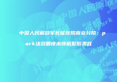 中国人民解放军长征医院南京分院：park法双眼皮术领航整形美容